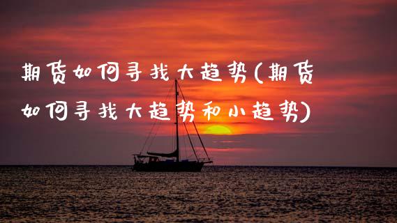 期货如何寻找大趋势(期货如何寻找大趋势和小趋势)_https://www.zztgc.com_原油期货_第1张
