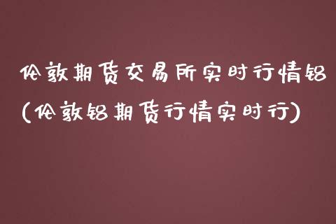 伦敦期货交易所实时行情铝(伦敦铝期货行情实时行)_https://www.zztgc.com_期货行情_第1张