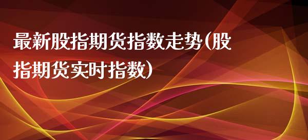 最新股指期货指数走势(股指期货实时指数)_https://www.zztgc.com_期货直播_第1张