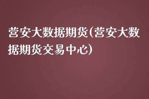 营安大数据期货(营安大数据期货交易中心)_https://www.zztgc.com_期货行情_第1张