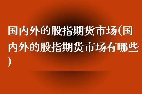 国内外的股指期货市场(国内外的股指期货市场有哪些)_https://www.zztgc.com_期货直播_第1张