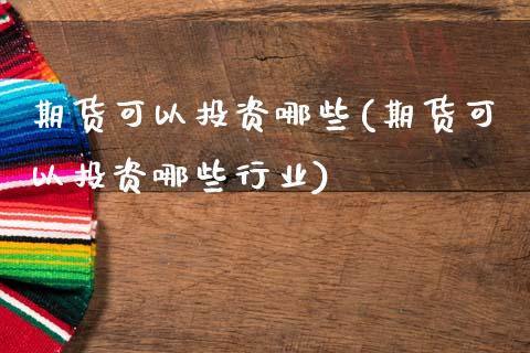 期货可以投资哪些(期货可以投资哪些行业)_https://www.zztgc.com_原油期货_第1张