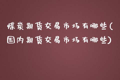 煤炭期货交易市场有哪些(国内期货交易市场有哪些)_https://www.zztgc.com_期货开户_第1张
