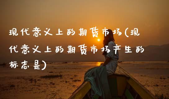 现代意义上的期货市场(现代意义上的期货市场产生的标志是)_https://www.zztgc.com_黄金期货_第1张
