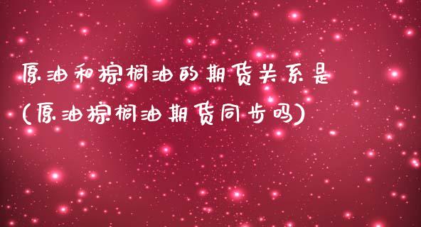原油和棕榈油的期货关系是(原油棕榈油期货同步吗)_https://www.zztgc.com_期货直播_第1张