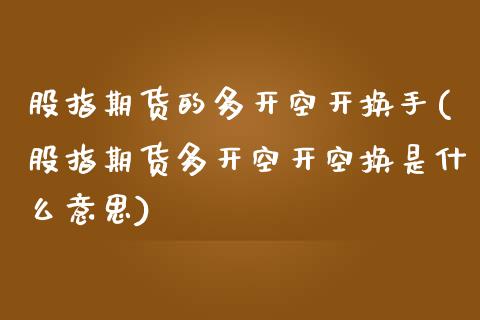 股指期货的多开空开换手(股指期货多开空开空换是什么意思)_https://www.zztgc.com_原油期货_第1张