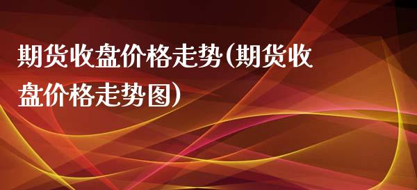 期货收盘价格走势(期货收盘价格走势图)_https://www.zztgc.com_期货开户_第1张