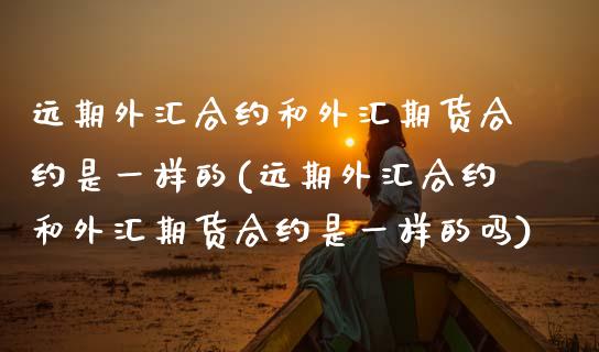 远期外汇合约和外汇期货合约是一样的(远期外汇合约和外汇期货合约是一样的吗)_https://www.zztgc.com_期货入门_第1张