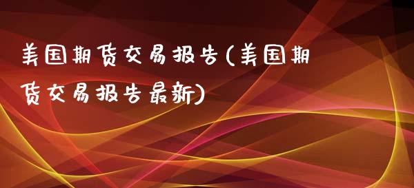 美国期货交易报告(美国期货交易报告最新)_https://www.zztgc.com_期货入门_第1张