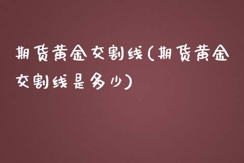 期货黄金交割线(期货黄金交割线是多少)_期货行情_第1张_珍投期货网 期货黄金交割线(期货黄金交割线是多少)_https://www.zztgc.com_期货行情_第1张