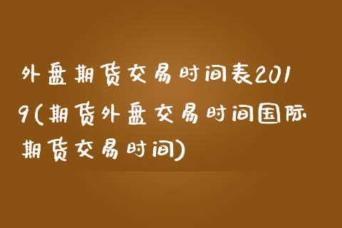 外盘期货交易时间表2019(期货外盘交易时间国际期货交易时间)_https://www.zztgc.com_期货直播_第1张