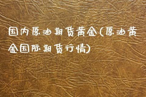 国内原油期货黄金(原油黄金国际期货行情)_https://www.zztgc.com_期货入门_第1张