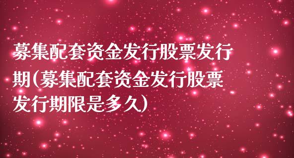 募集配套资金发行股票发行期(募集配套资金发行股票发行期限是多久)_https://www.zztgc.com_期货入门_第1张