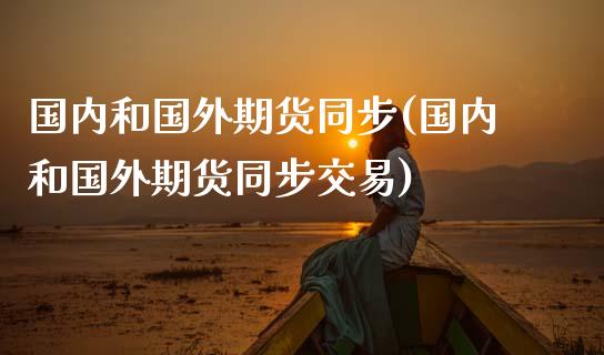国内和国外期货同步(国内和国外期货同步交易)_https://www.zztgc.com_黄金期货_第1张