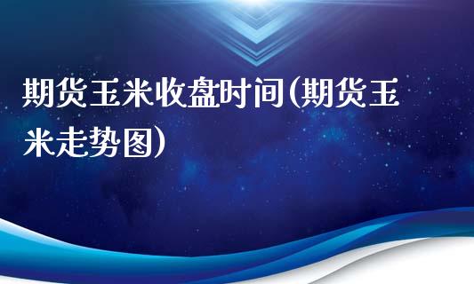 期货玉米收盘时间(期货玉米走势图)_https://www.zztgc.com_期货行情_第1张