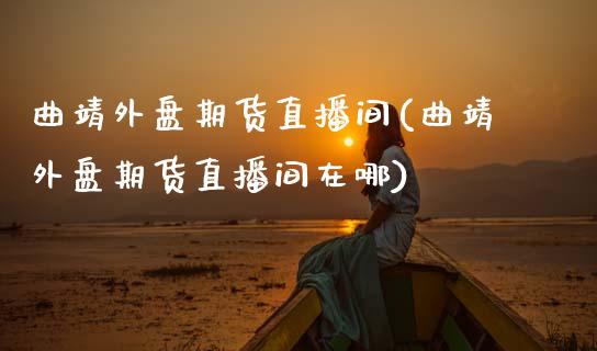 曲靖外盘期货直播间(曲靖外盘期货直播间在哪)_https://www.zztgc.com_原油期货_第1张