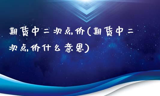 期货中二次点价(期货中二次点价什么意思)_https://www.zztgc.com_原油期货_第1张