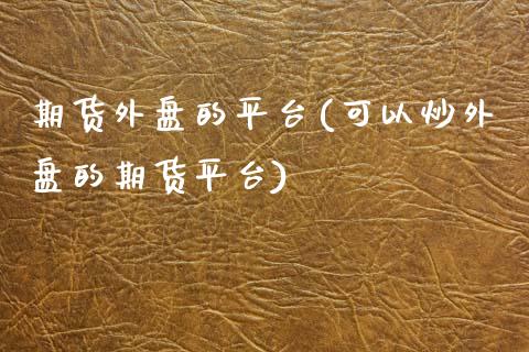 期货外盘的平台(可以炒外盘的期货平台)_https://www.zztgc.com_黄金期货_第1张