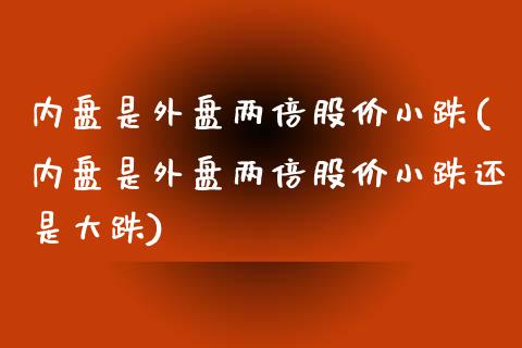 内盘是外盘两倍股价小跌(内盘是外盘两倍股价小跌还是大跌)_https://www.zztgc.com_期货直播_第1张