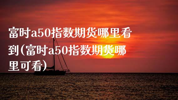 富时a50指数期货哪里看到(富时a50指数期货哪里可看)_https://www.zztgc.com_期货开户_第1张