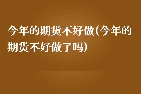 今年的期货不好做(今年的期货不好做了吗)_https://www.zztgc.com_期货行情_第1张