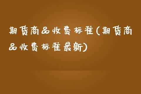 期货商品收费标准(期货商品收费标准最新)_https://www.zztgc.com_期货入门_第1张