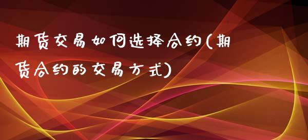 期货交易如何选择合约(期货合约的交易方式)_https://www.zztgc.com_期货入门_第1张