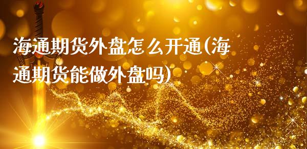 海通期货外盘怎么开通(海通期货能做外盘吗)_https://www.zztgc.com_原油期货_第1张