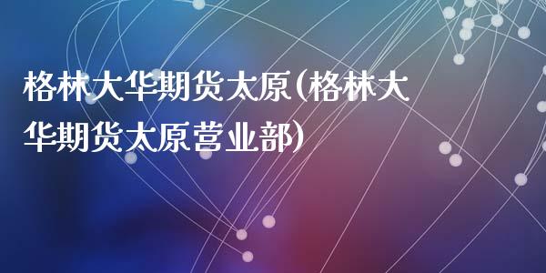 格林大华期货太原(格林大华期货太原营业部)_https://www.zztgc.com_黄金期货_第1张