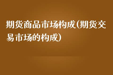 期货商品市场构成(期货交易市场的构成)_https://www.zztgc.com_黄金期货_第1张