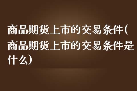 商品期货上市的交易条件(商品期货上市的交易条件是什么)_黄金期货_第1张_珍投期货网 商品期货上市的交易条件(商品期货上市的交易条件是什么)_https://www.zztgc.com_黄金期货_第1张
