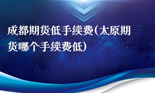 成都期货低手续费(太原期货哪个手续费低)_https://www.zztgc.com_期货入门_第1张