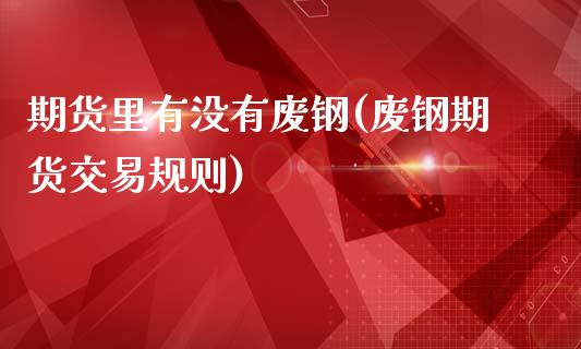 期货里有没有废钢(废钢期货交易规则)_https://www.zztgc.com_期货入门_第1张