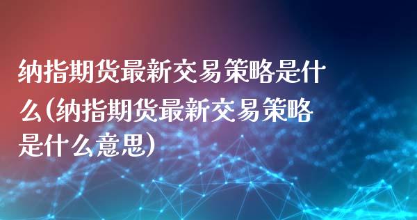 纳指期货最新交易策略是什么(纳指期货最新交易策略是什么意思)_https://www.zztgc.com_原油期货_第1张