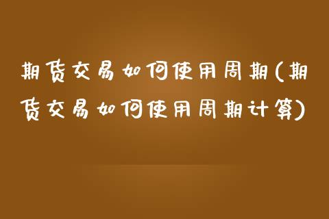 期货交易如何使用周期(期货交易如何使用周期计算)_https://www.zztgc.com_期货行情_第1张