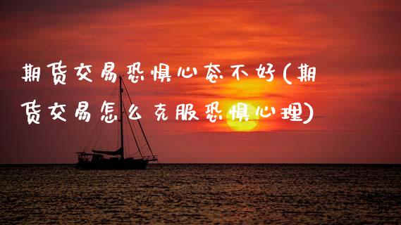期货交易恐惧心态不好(期货交易怎么克服恐惧心理)_https://www.zztgc.com_期货入门_第1张