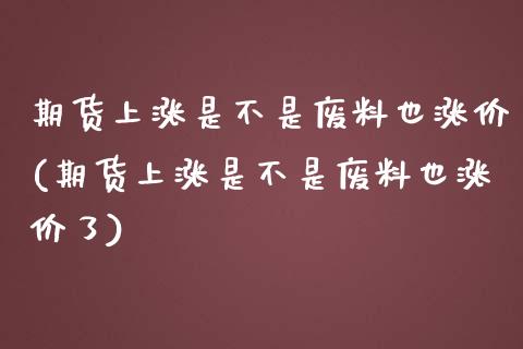 期货上涨是不是废料也涨价(期货上涨是不是废料也涨价了)_https://www.zztgc.com_期货入门_第1张