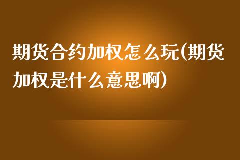 期货合约加权怎么玩(期货加权是什么意思啊)_https://www.zztgc.com_期货行情_第1张