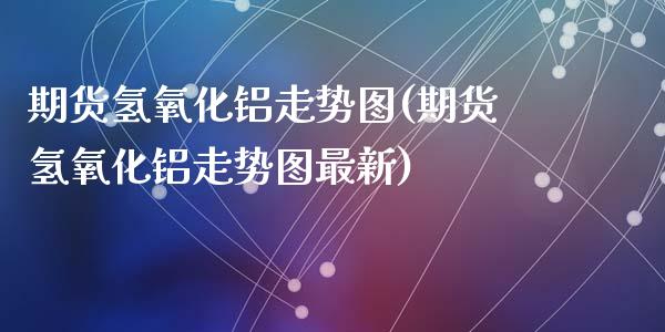 期货氢氧化铝走势图(期货氢氧化铝走势图最新)_https://www.zztgc.com_期货行情_第1张