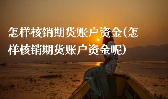 怎样核销期货账户资金(怎样核销期货账户资金呢)_https://www.zztgc.com_原油期货_第1张
