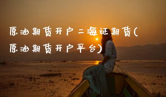 原油期货开户二海证期货(原油期货开户平台)_https://www.zztgc.com_期货入门_第1张