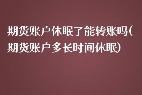期货账户休眠了能转账吗(期货账户多长时间休眠)_期货行情_第1张_珍投期货网 期货账户休眠了能转账吗(期货账户多长时间休眠)_https://www.zztgc.com_期货行情_第1张