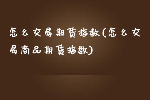 怎么交易期货指数(怎么交易商品期货指数)_https://www.zztgc.com_原油期货_第1张