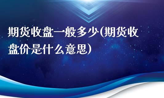 期货收盘一般多少(期货收盘价是什么意思)_https://www.zztgc.com_原油期货_第1张