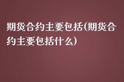期货合约主要包括(期货合约主要包括什么)_https://www.zztgc.com_期货行情_第1张