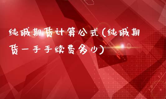纯碱期货计算公式(纯碱期货一手手续费多少)_https://www.zztgc.com_期货直播_第1张