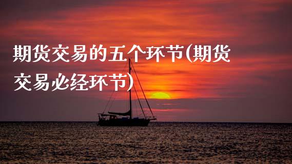 期货交易的五个环节(期货交易必经环节)_https://www.zztgc.com_期货入门_第1张