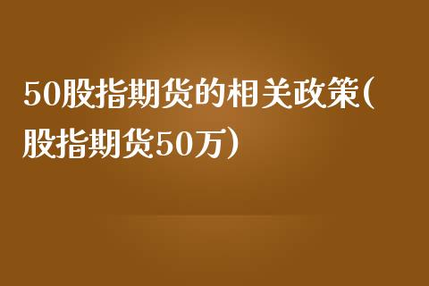 50股指期货的相关政策(股指期货50万)_https://www.zztgc.com_期货行情_第1张