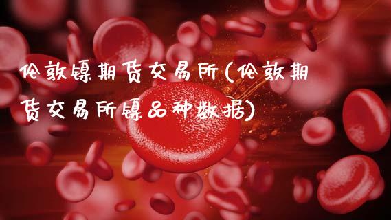 伦敦镍期货交易所(伦敦期货交易所镍品种数据)_https://www.zztgc.com_期货直播_第1张