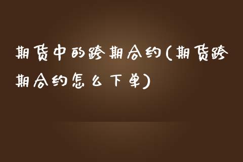 期货中的跨期合约(期货跨期合约怎么下单)_https://www.zztgc.com_原油期货_第1张
